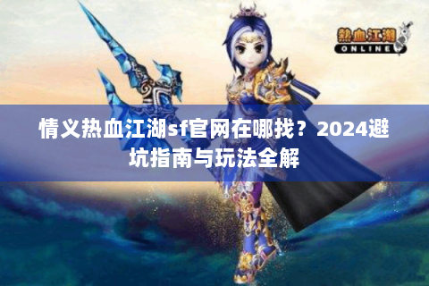 情义热血江湖sf官网在哪找？2024避坑指南与玩法全解