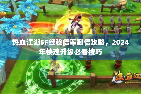 热血江湖SF经验倍率翻倍攻略，2024年快速升级必看技巧