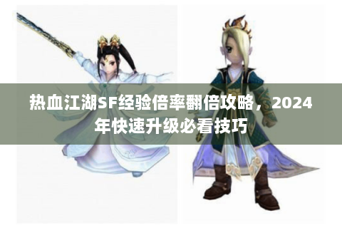 热血江湖SF经验倍率翻倍攻略，2024年快速升级必看技巧