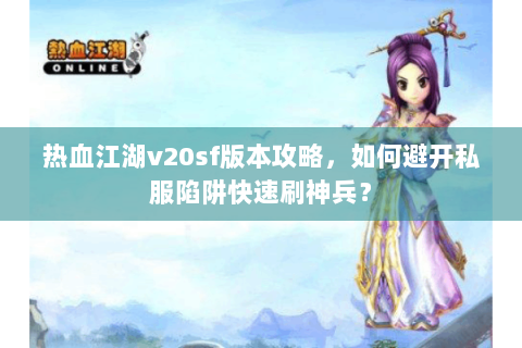 热血江湖v20sf版本攻略，如何避开私服陷阱快速刷神兵？