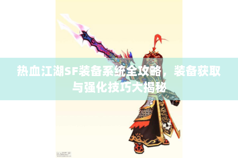 热血江湖SF装备系统全攻略，装备获取与强化技巧大揭秘