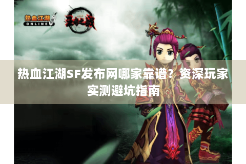 热血江湖SF发布网哪家靠谱？资深玩家实测避坑指南