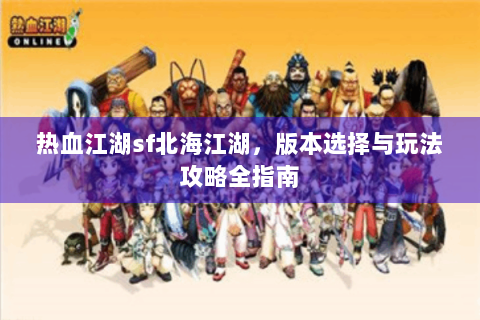 热血江湖sf北海江湖，版本选择与玩法攻略全指南