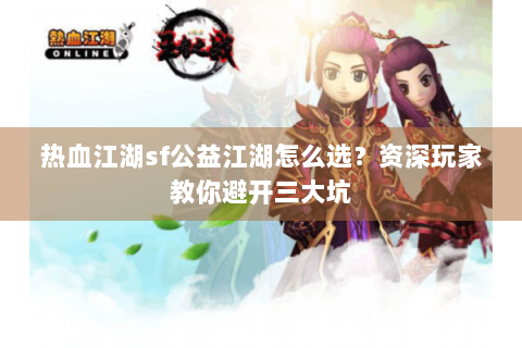 热血江湖sf公益江湖怎么选？资深玩家教你避开三大坑