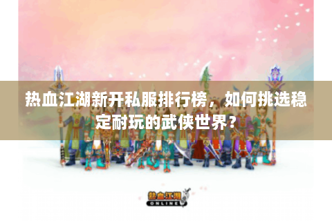 热血江湖新开私服排行榜，如何挑选稳定耐玩的武侠世界？