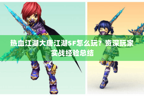 热血江湖大唐江湖SF怎么玩？资深玩家实战经验总结
