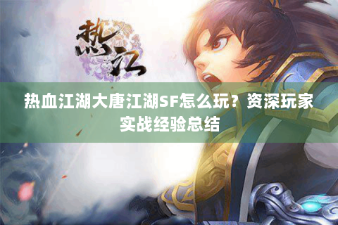 热血江湖大唐江湖SF怎么玩？资深玩家实战经验总结