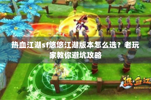 热血江湖sf悠悠江湖版本怎么选？老玩家教你避坑攻略