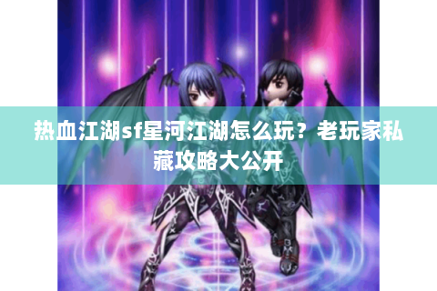热血江湖sf星河江湖怎么玩？老玩家私藏攻略大公开