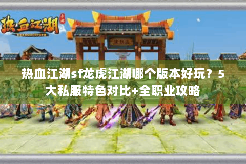 热血江湖sf龙虎江湖哪个版本好玩？5大私服特色对比+全职业攻略