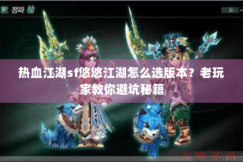 热血江湖sf悠悠江湖怎么选版本？老玩家教你避坑秘籍