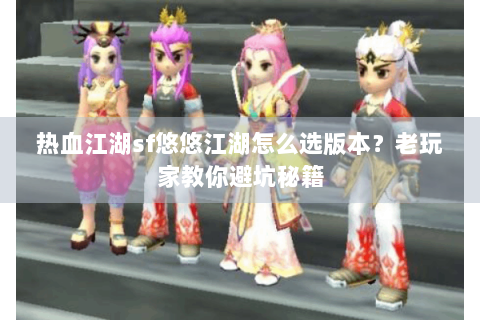 热血江湖sf悠悠江湖怎么选版本？老玩家教你避坑秘籍