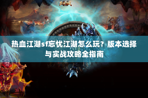 热血江湖sf忘忧江湖怎么玩？版本选择与实战攻略全指南