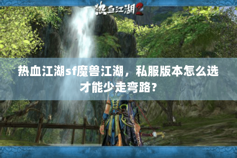 热血江湖sf魔兽江湖，私服版本怎么选才能少走弯路？