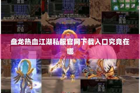 盘龙热血江湖私服官网下载入口究竟在哪