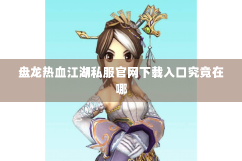 盘龙热血江湖私服官网下载入口究竟在哪