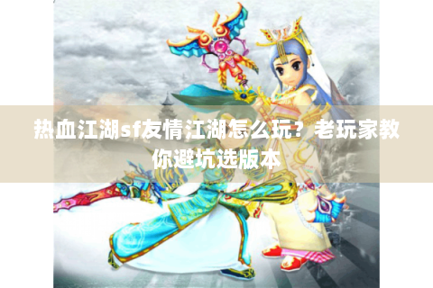 热血江湖sf友情江湖怎么玩？老玩家教你避坑选版本