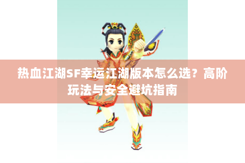 热血江湖SF幸运江湖版本怎么选？高阶玩法与安全避坑指南