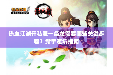 热血江湖开私服一条龙需要哪些关键步骤？新手避坑指南