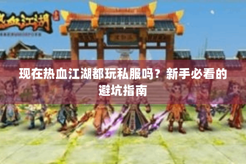 现在热血江湖都玩私服吗?新手必看的避坑指南 现在热血江湖都玩私服吗?新手必看的避坑指南