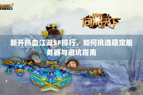 新开热血江湖SF排行，如何挑选稳定服务器与避坑指南