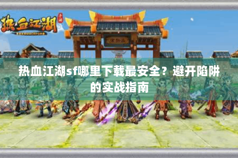 热血江湖sf哪里下载最安全？避开陷阱的实战指南