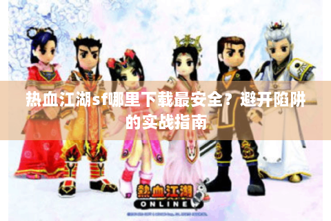 热血江湖sf哪里下载最安全？避开陷阱的实战指南