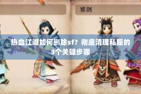 热血江湖如何删除sf？彻底清理私服的3个关键步骤