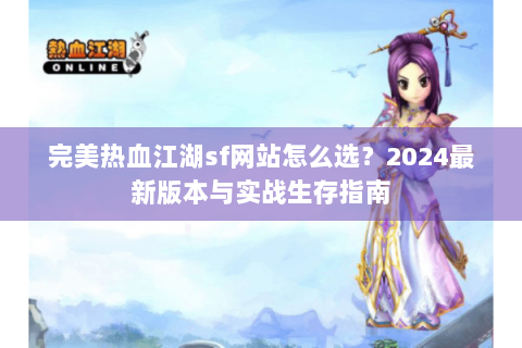 完美热血江湖sf网站怎么选？2024最新版本与实战生存指南