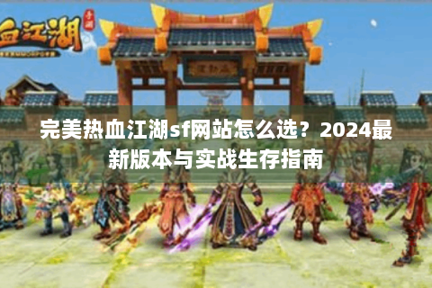 完美热血江湖sf网站怎么选？2024最新版本与实战生存指南