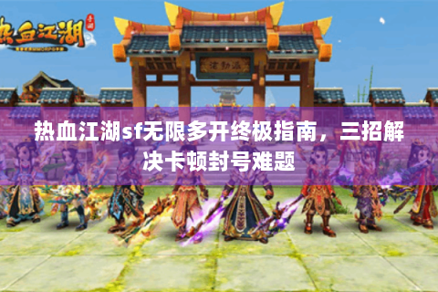 热血江湖sf无限多开终极指南，三招解决卡顿封号难题