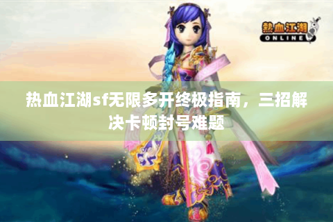 热血江湖sf无限多开终极指南，三招解决卡顿封号难题