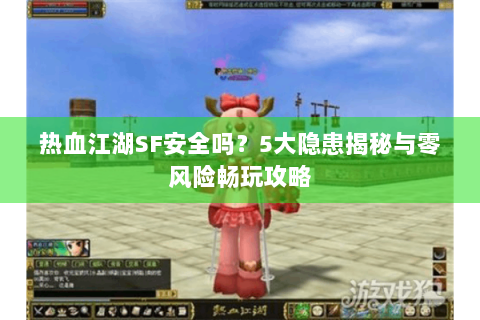 热血江湖SF安全吗？5大隐患揭秘与零风险畅玩攻略