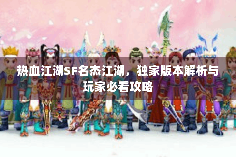 热血江湖SF名杰江湖，独家版本解析与玩家必看攻略