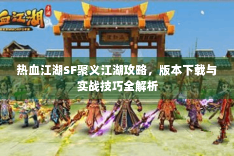 热血江湖SF聚义江湖攻略，版本下载与实战技巧全解析