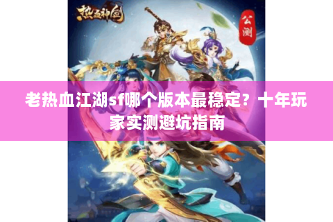 老热血江湖sf哪个版本最稳定？十年玩家实测避坑指南