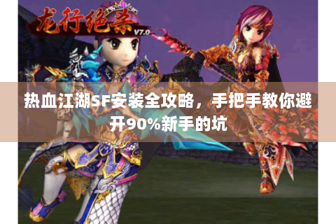 热血江湖SF安装全攻略，手把手教你避开90%新手的坑
