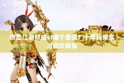 热血江湖权威sf哪个靠谱？十年玩家实测避坑指南