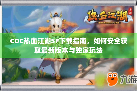 CDC热血江湖SF下载指南，如何安全获取最新版本与独家玩法