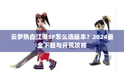 云梦热血江湖SF怎么选版本？2024最全下载与开荒攻略