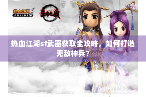 热血江湖sf武器获取全攻略，如何打造无敌神兵？