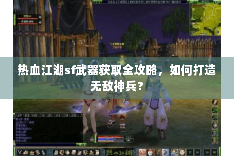热血江湖sf武器获取全攻略，如何打造无敌神兵？