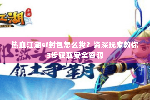 热血江湖sf封包怎么找？资深玩家教你3步获取安全资源