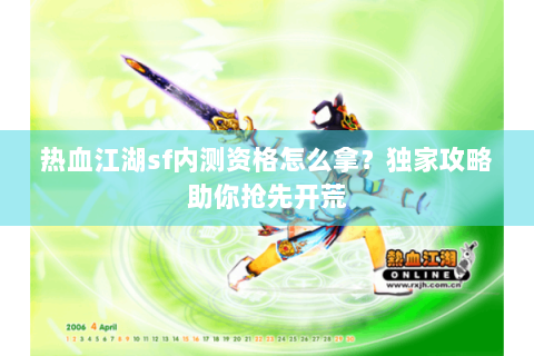 热血江湖sf内测资格怎么拿？独家攻略助你抢先开荒
