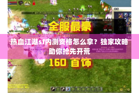 热血江湖sf内测资格怎么拿？独家攻略助你抢先开荒