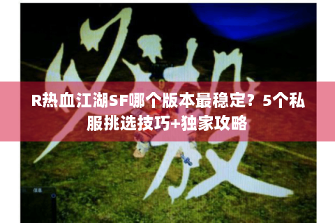 R热血江湖SF哪个版本最稳定？5个私服挑选技巧+独家攻略
