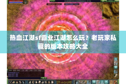 热血江湖sf霸业江湖怎么玩？老玩家私藏的版本攻略大全