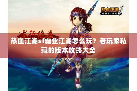 热血江湖sf霸业江湖怎么玩？老玩家私藏的版本攻略大全
