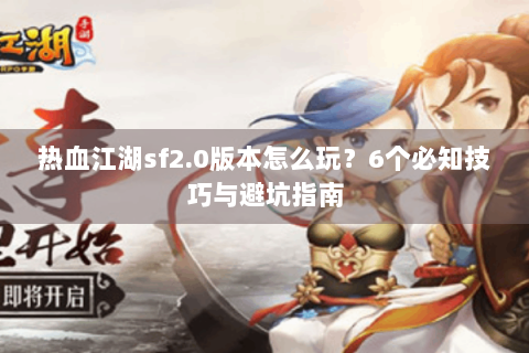 热血江湖sf2.0版本怎么玩？6个必知技巧与避坑指南