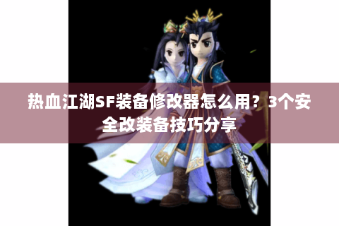 热血江湖SF装备修改器怎么用？3个安全改装备技巧分享